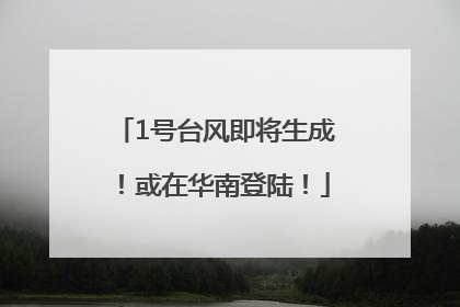 1号台风即将生成！或在华南登陆！
