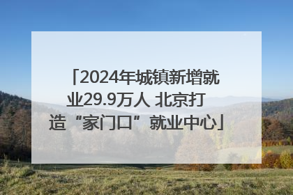 2024年城镇新增就业29.9万人 北京打造“家门口”就业中心