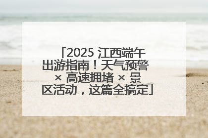 2025 江西端午出游指南！天气预警 × 高速拥堵 × 景区活动，这篇全搞定