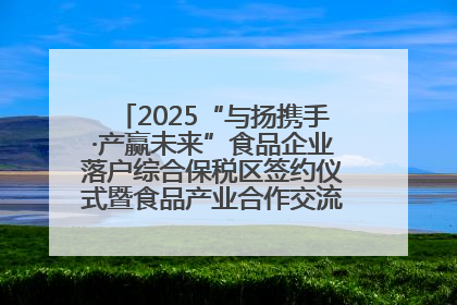 2025“与扬携手·产赢未来”食品企业落户综合保税区签约仪式暨食品产业合作交流对接会成功举办