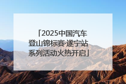 2025中国汽车登山锦标赛·遂宁站系列活动火热开启