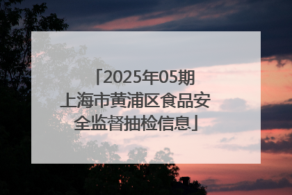 2025年05期上海市黄浦区食品安全监督抽检信息