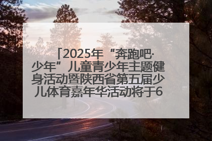 2025年“奔跑吧·少年”儿童青少年主题健身活动暨陕西省第五届少儿体育嘉年华活动将于6月14日正式举办