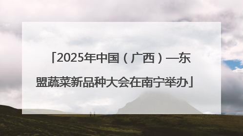 2025年中国（广西）—东盟蔬菜新品种大会在南宁举办