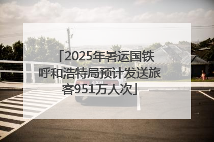 2025年暑运国铁呼和浩特局预计发送旅客951万人次