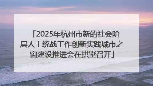 2025年杭州市新的社会阶层人士统战工作创新实践城市之窗建设推进会在拱墅召开