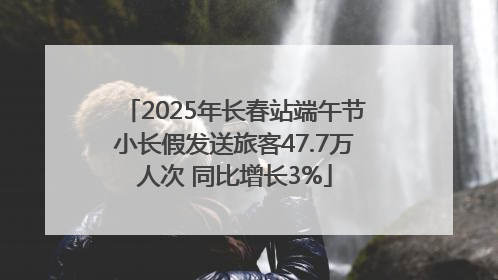 2025年长春站端午节小长假发送旅客47.7万人次 同比增长3%