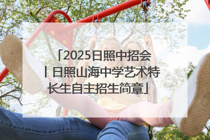 2025日照中招会丨日照山海中学艺术特长生自主招生简章