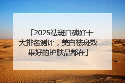 2025祛斑口碑好十大排名测评，美白祛斑效果好的护肤品都在