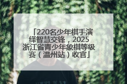 220名少年棋手演绎智慧交锋，2025浙江省青少年象棋等级赛（温州站）收官
