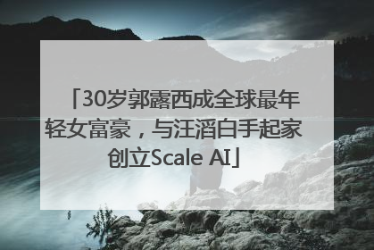 30岁郭露西成全球最年轻女富豪，与汪滔白手起家创立Scale AI