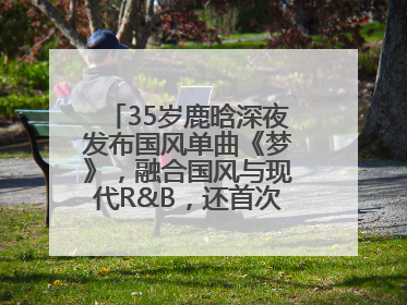 35岁鹿晗深夜发布国风单曲《梦》，融合国风与现代R&B，还首次尝试戏腔！