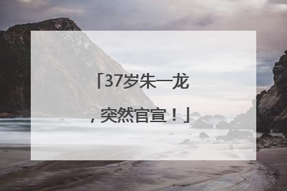37岁朱一龙，突然官宣！