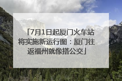 7月1日起厦门火车站将实施新运行图：厦门往返福州就像搭公交
