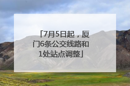7月5日起，厦门6条公交线路和1处站点调整