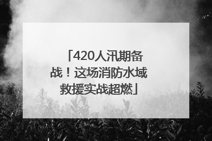 420人汛期备战！这场消防水域救援实战超燃