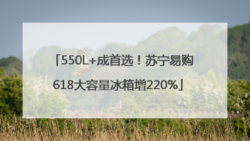 550L+成首选！苏宁易购618大容量冰箱增220%