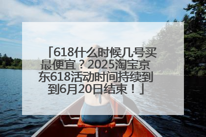 618什么时候几号买最便宜？2025淘宝京东618活动时间持续到到6月20日结束！