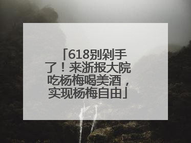 618别剁手了！来浙报大院吃杨梅喝美酒，实现杨梅自由