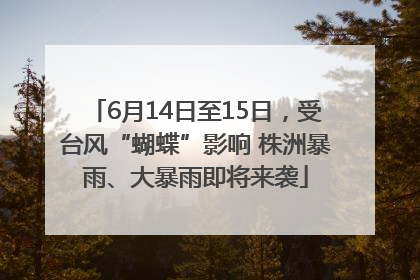 6月14日至15日，受台风“蝴蝶”影响 株洲暴雨、大暴雨即将来袭
