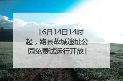 6月14日14时起，路县故城遗址公园免费试运行开放