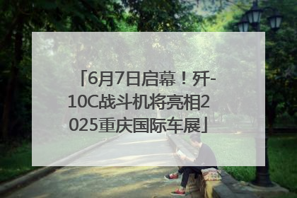 6月7日启幕！歼-10C战斗机将亮相2025重庆国际车展