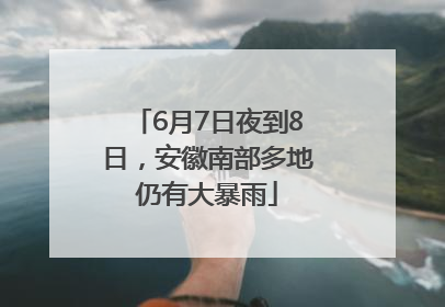 6月7日夜到8日，安徽南部多地仍有大暴雨