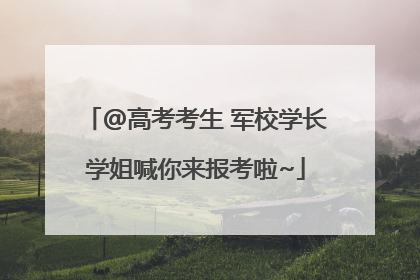 @高考考生 军校学长学姐喊你来报考啦~