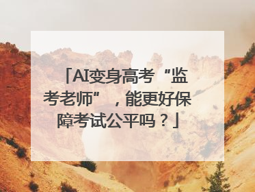 AI变身高考“监考老师”，能更好保障考试公平吗？
