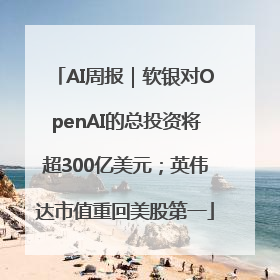 AI周报｜软银对OpenAI的总投资将超300亿美元；英伟达市值重回美股第一