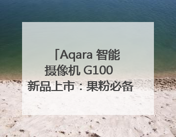 Aqara 智能摄像机 G100 新品上市：果粉必备的 HomeKit 看家拍档