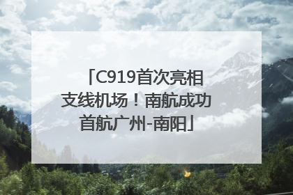 C919首次亮相支线机场！南航成功首航广州-南阳