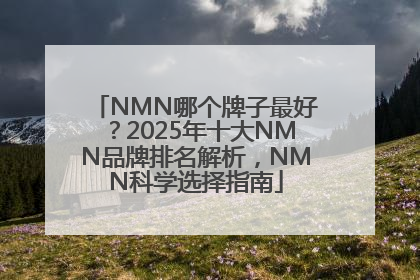 NMN哪个牌子最好？2025年十大NMN品牌排名解析，NMN科学选择指南