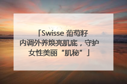 Swisse 葡萄籽内调外养焕亮肌底，守护女性美丽“肌秘”