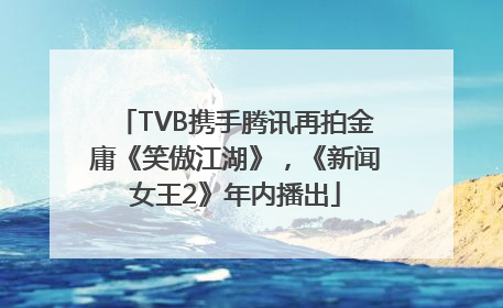 TVB携手腾讯再拍金庸《笑傲江湖》，《新闻女王2》年内播出