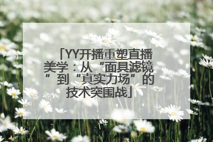 YY开播重塑直播美学：从“面具滤镜”到“真实力场”的技术突围战
